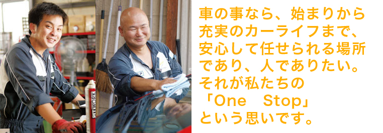 車のことなら、始まりから充実のカーライフまで、安心して任せられる場所であり、人でありたい。それが私たちの「One Stop」という思いです。