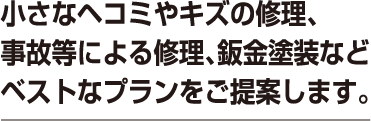 小さなヘコミやキズの修理、事故等による修理、鈑金塗装などベストなプランをご提案します。