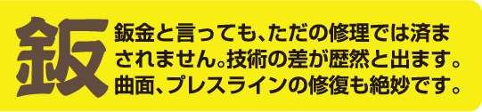 鈑金と言っても、ただの修理では済まされません。技術の差が歴然と出ます。曲面、プレスラインの修復も絶妙です。