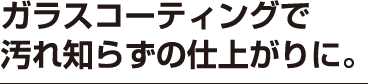 ガラスコーティングで汚れ知らずの仕上がりに。