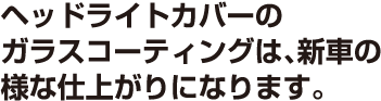 ヘッドライトカバーのガラスコーティングは、新車の様な仕上がりになります。