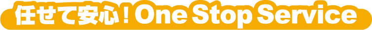 任せて安心!One Stop Service