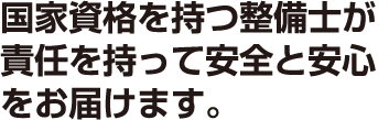国家資格を持つ整備士が責任を持って安全と安心をお届けます。
