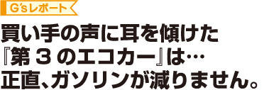 買い手の声に耳を傾けた『第3のエコカー』は…正直、ガソリンが減りません。