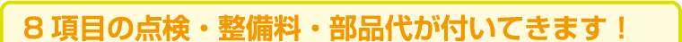 8項目の点検・整備料・部品代が付いてきます！