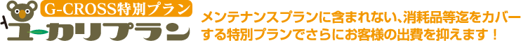 G-CROSS特別プランユーカリプラン　メンテナンスプランに含まれない、消耗品等迄をカバーする特別プランでさらにお客様の出費を抑えます！