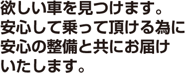 欲しい車を見つけます。安心して乗って頂ける為に安心の整備と共にお届けいたします。