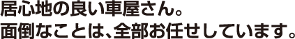 居心地の良い車屋さん。面倒なことは、全部お任せしています。